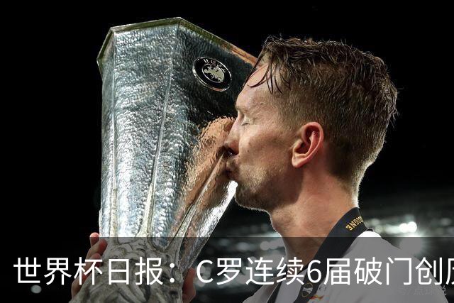 世界杯日报：C罗连续6届破门创历史 英格兰爆冷0-0加纳