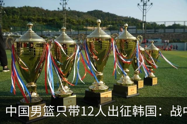 中国男篮只带12人出征韩国：战中国台北成生死战 剩9人回北京训练