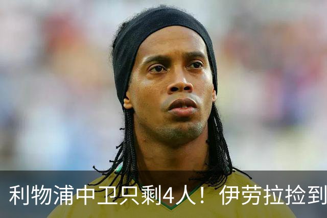 利物浦中卫只剩4人！伊劳拉捡到宝，但防线赌局玩太大