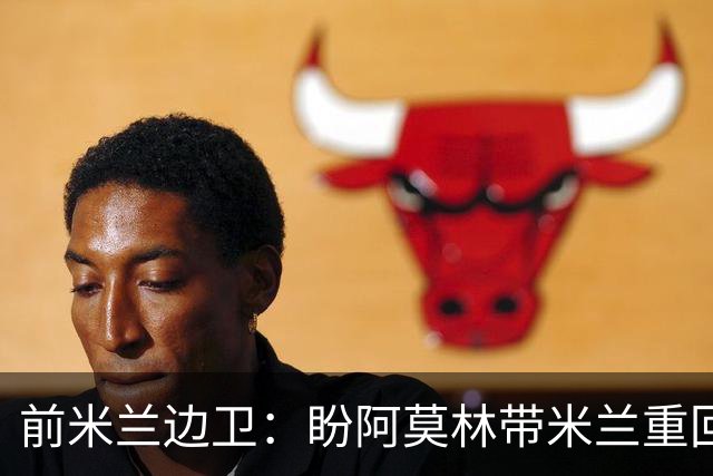 前米兰边卫：盼阿莫林带米兰重回巅峰，信贡萨洛-拉莫斯破9号魔咒