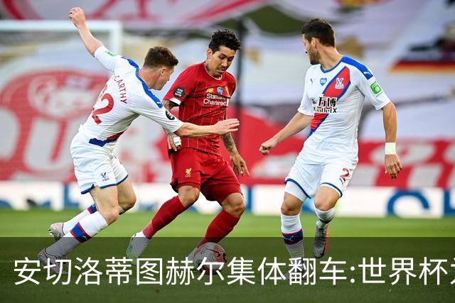 安切洛蒂图赫尔集体翻车:世界杯为何专治俱乐部名帅？