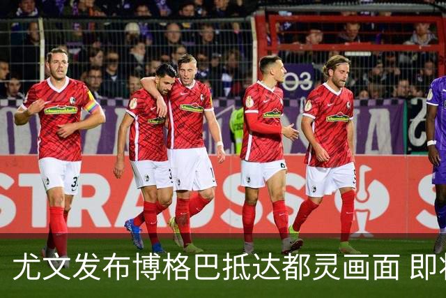 尤文发布博格巴抵达都灵画面 即将接受体检并签约