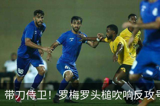 带刀侍卫！罗梅罗头槌吹响反攻号角 连场破门拯救球队