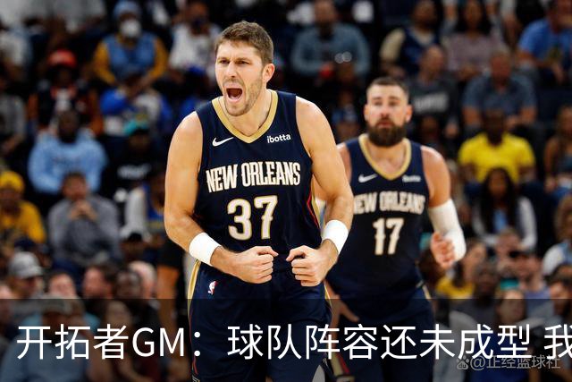 开拓者GM：球队阵容还未成型 我们需要思考如何继续添砖加瓦