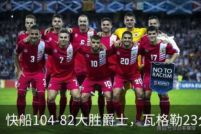 快船104-82大胜爵士，瓦格勒23分&单节18分，彼得森23分