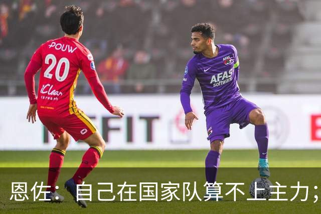恩佐：自己在国家队算不上主力；在麦卡身边踢球非常舒服