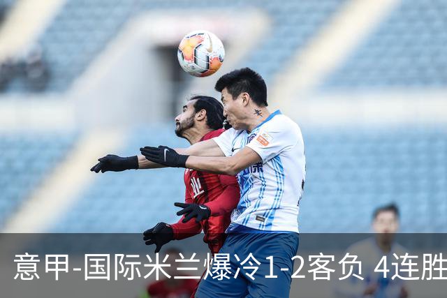 意甲-国际米兰爆冷1-2客负 4连胜终结失登顶良机