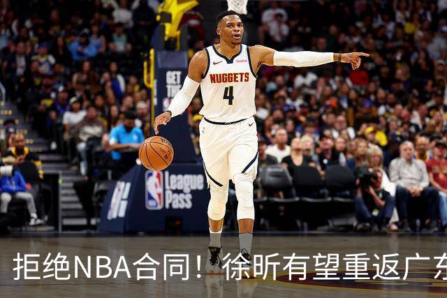 拒绝NBA合同！徐昕有望重返广东队，杜锋惨遭重大打击！