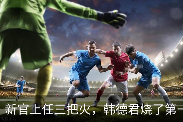 新官上任三把火，韩德君烧了第一把火！