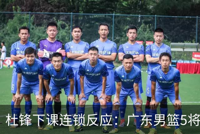 杜锋下课连锁反应：广东男篮5将命运改写，3替补迎转机，2人恐离队