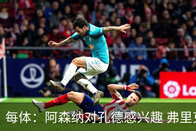 每体：阿森纳对孔德感兴趣 弗里克未将其视为战略核心