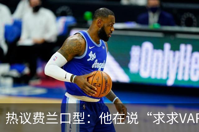 热议费兰口型：他在说“求求VAR让球进吧”；有点可怜；他太难了