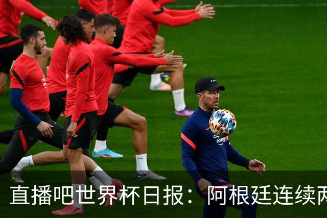 直播吧世界杯日报：阿根廷连续两届世界杯进决赛，图赫尔战术遭批