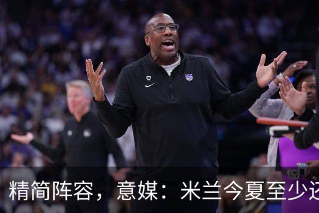 精简阵容，意媒：米兰今夏至少还要送走6人