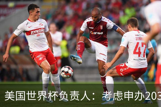 美国世界杯负责人：考虑申办2038年世界杯 我们办花的钱少很多