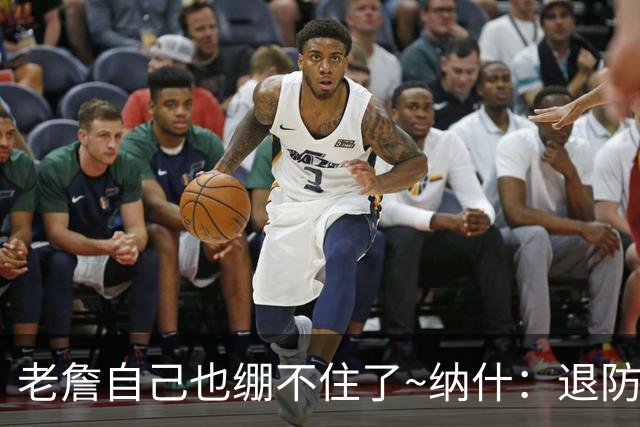 老詹自己也绷不住了~纳什：退防慢是老队员的致命弱点