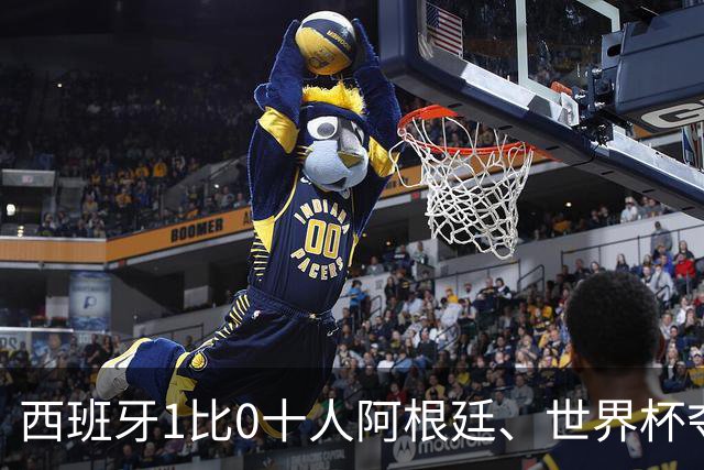 西班牙1比0十人阿根廷、世界杯夺冠！梅西无缘卫冕！