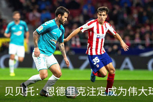 贝贝托：恩德里克注定成为伟大球员，安切洛蒂也认为他将至关重要