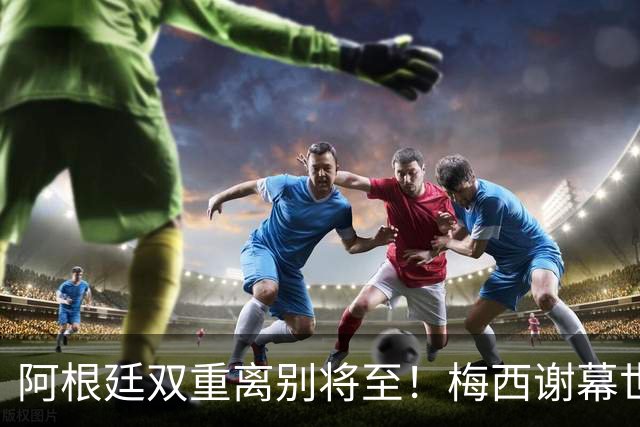 阿根廷双重离别将至！梅西谢幕世界杯，斯卡洛尼萌生退意欲放手！