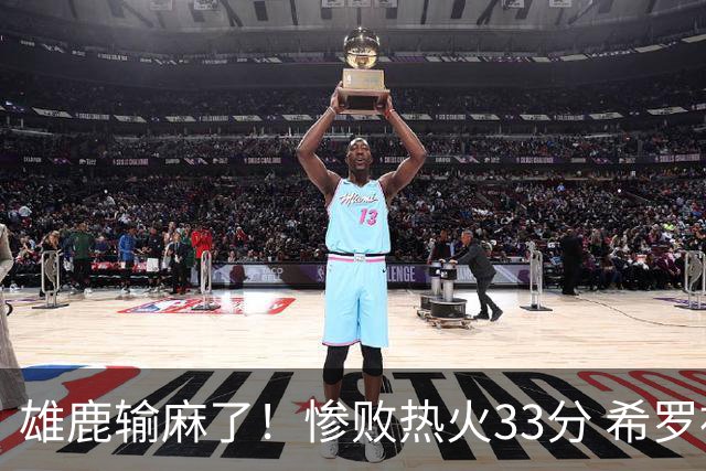 雄鹿输麻了！惨败热火33分 希罗被热巴胖揍 两乐透秀遭37号秀压制