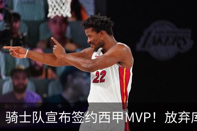 骑士队宣布签约西甲MVP！放弃库明加，仅愿提供底薪！