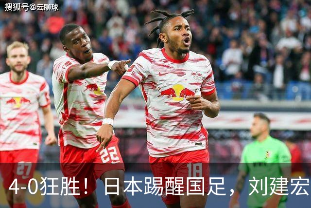 4-0狂胜！日本踢醒国足，刘建宏一句实话，戳破中日足球差距真相