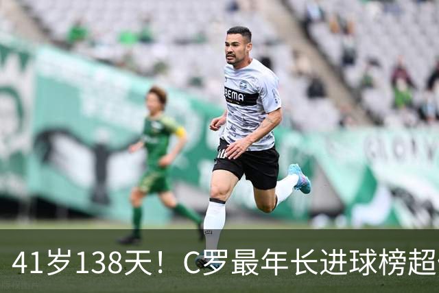 41岁138天！C罗最年长进球榜超佩佩 最年长双响榜霸榜
