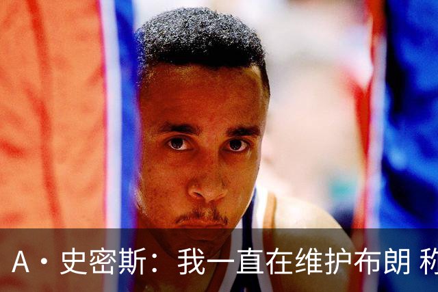 A·史密斯：我一直在维护布朗 称赞他是超级巨星级别的天赋